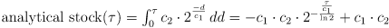 \text{analytical stock}(\tau) = \int_{0}^{\tau} c_{2} \cdot 2^\frac{-d}{c_{1}}\,dd = -c_{1} \cdot c_{2} \cdot 2^{-\frac{\frac{\tau}{c_{1}}}{\ln{2}}} + c_{1} \cdot c_{2}